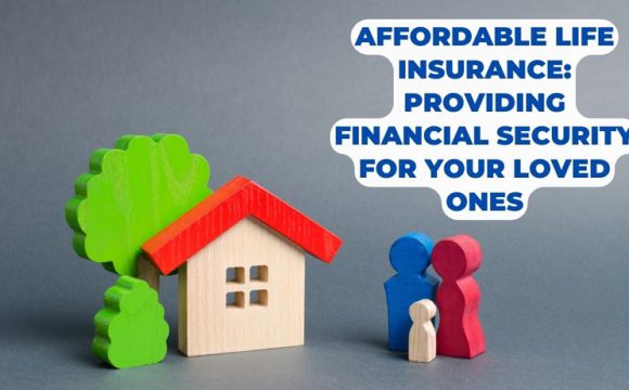 Affordable Life Insurance: Providing Financial Security for Your Loved Ones